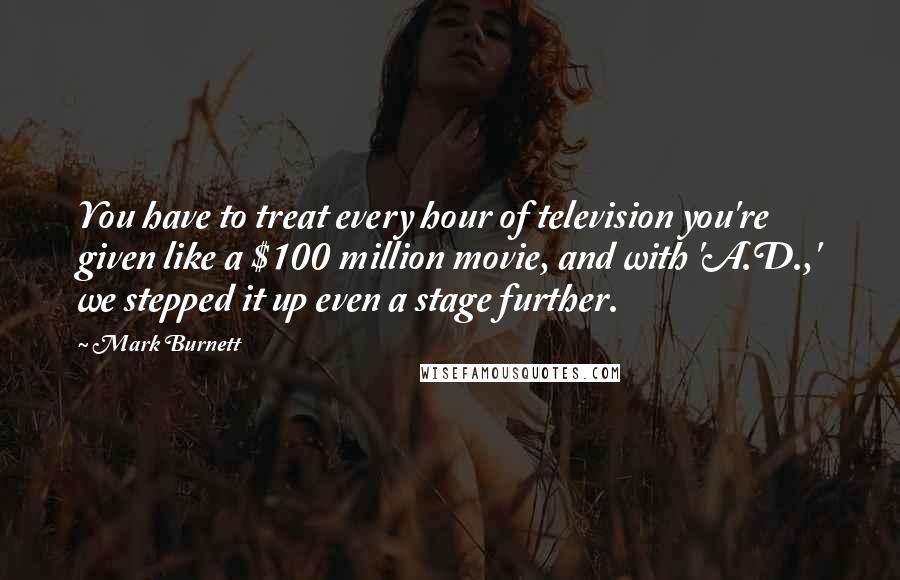 Mark Burnett Quotes: You have to treat every hour of television you're given like a $100 million movie, and with 'A.D.,' we stepped it up even a stage further.