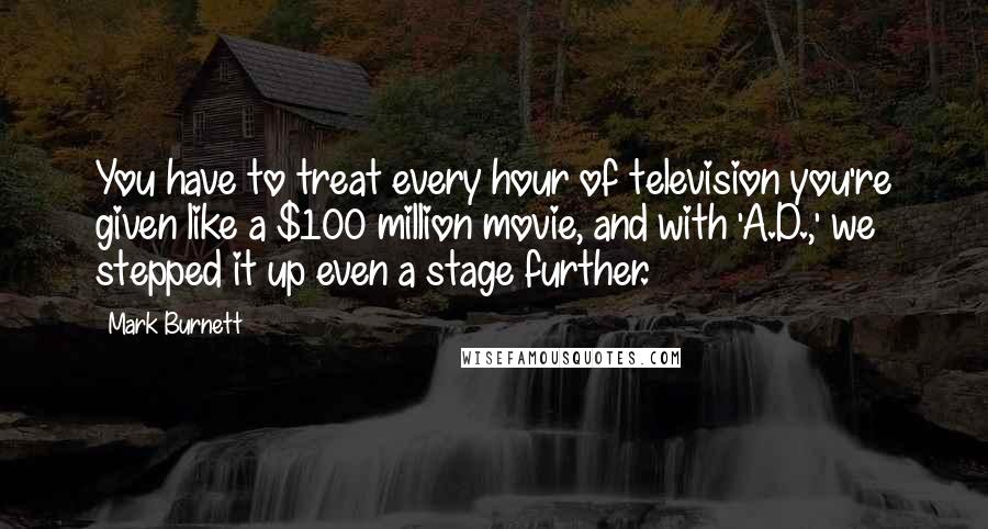 Mark Burnett Quotes: You have to treat every hour of television you're given like a $100 million movie, and with 'A.D.,' we stepped it up even a stage further.