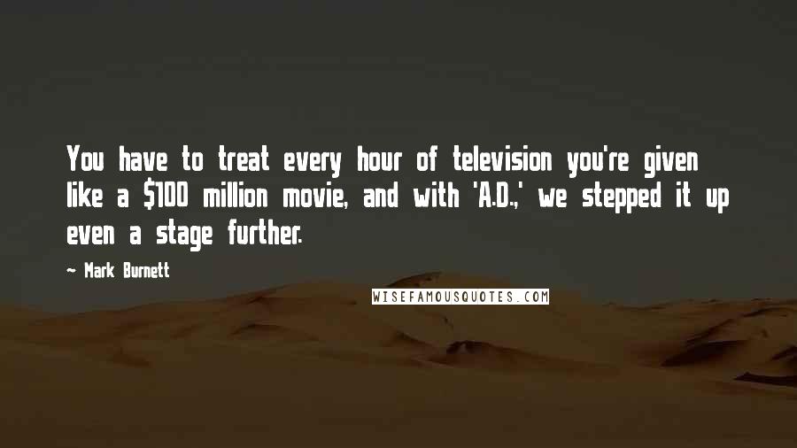 Mark Burnett Quotes: You have to treat every hour of television you're given like a $100 million movie, and with 'A.D.,' we stepped it up even a stage further.
