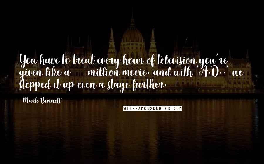 Mark Burnett Quotes: You have to treat every hour of television you're given like a $100 million movie, and with 'A.D.,' we stepped it up even a stage further.