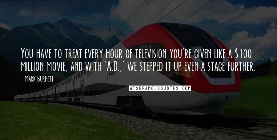 Mark Burnett Quotes: You have to treat every hour of television you're given like a $100 million movie, and with 'A.D.,' we stepped it up even a stage further.
