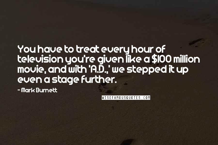 Mark Burnett Quotes: You have to treat every hour of television you're given like a $100 million movie, and with 'A.D.,' we stepped it up even a stage further.