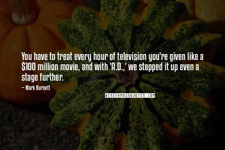 Mark Burnett Quotes: You have to treat every hour of television you're given like a $100 million movie, and with 'A.D.,' we stepped it up even a stage further.