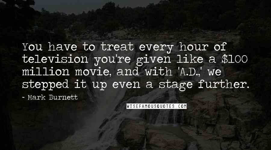 Mark Burnett Quotes: You have to treat every hour of television you're given like a $100 million movie, and with 'A.D.,' we stepped it up even a stage further.
