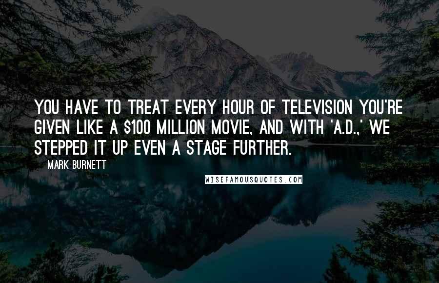 Mark Burnett Quotes: You have to treat every hour of television you're given like a $100 million movie, and with 'A.D.,' we stepped it up even a stage further.