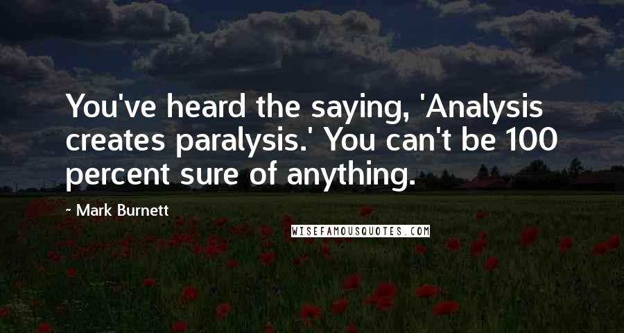 Mark Burnett Quotes: You've heard the saying, 'Analysis creates paralysis.' You can't be 100 percent sure of anything.