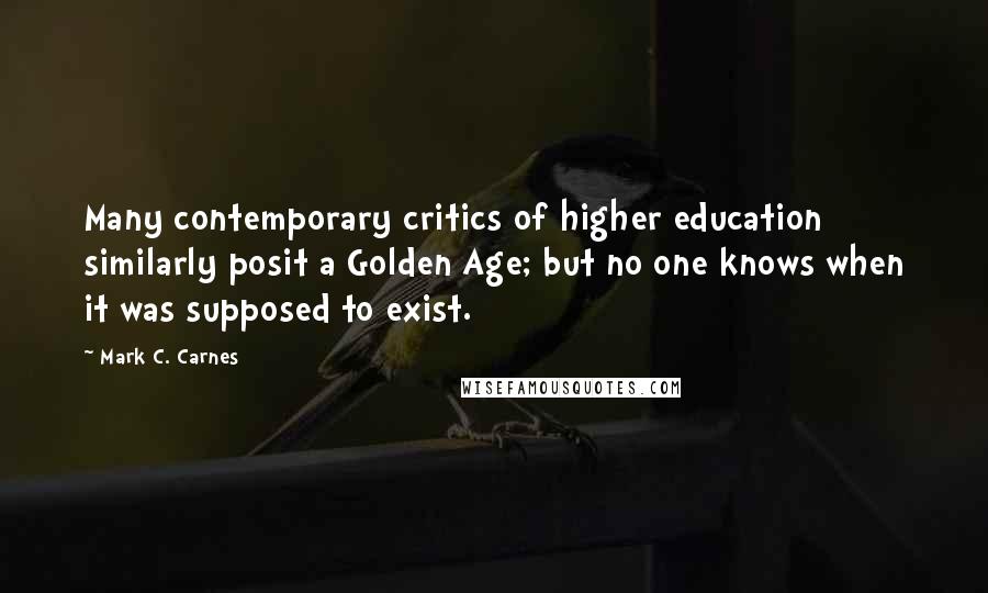 Mark C. Carnes Quotes: Many contemporary critics of higher education similarly posit a Golden Age; but no one knows when it was supposed to exist.