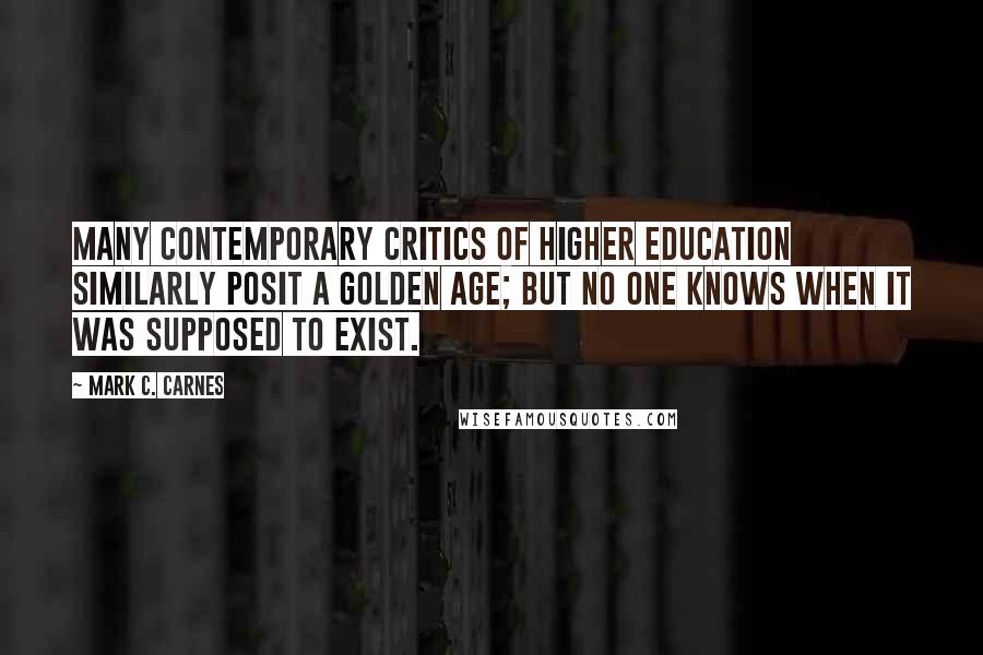 Mark C. Carnes Quotes: Many contemporary critics of higher education similarly posit a Golden Age; but no one knows when it was supposed to exist.