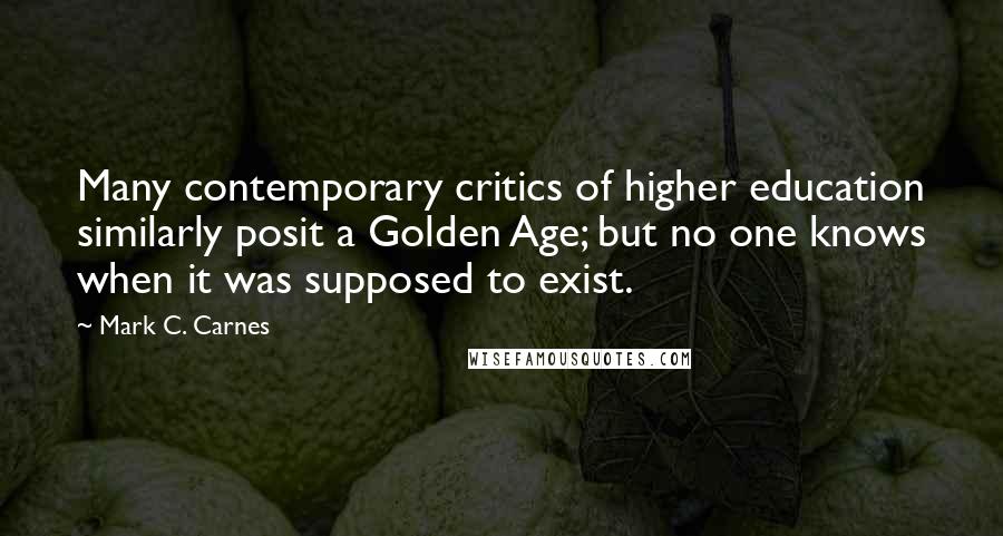 Mark C. Carnes Quotes: Many contemporary critics of higher education similarly posit a Golden Age; but no one knows when it was supposed to exist.