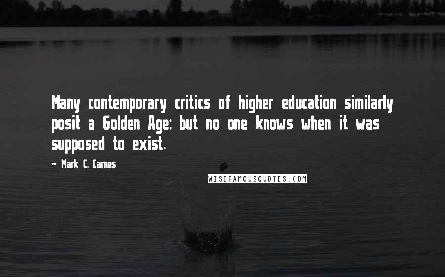 Mark C. Carnes Quotes: Many contemporary critics of higher education similarly posit a Golden Age; but no one knows when it was supposed to exist.