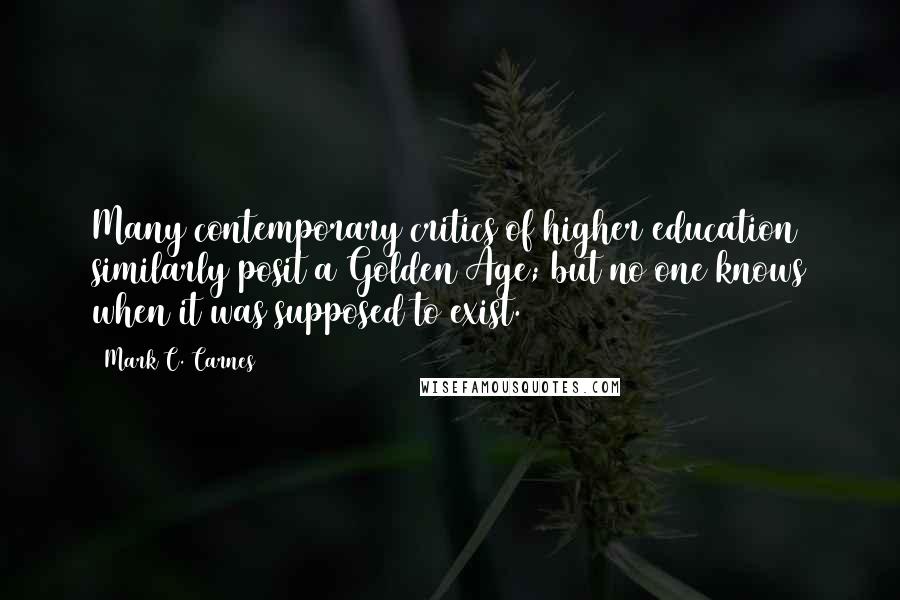 Mark C. Carnes Quotes: Many contemporary critics of higher education similarly posit a Golden Age; but no one knows when it was supposed to exist.