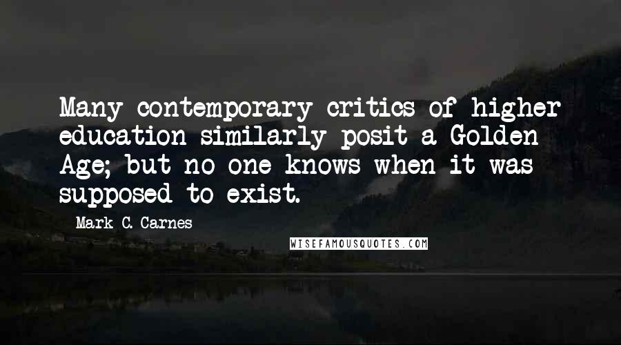 Mark C. Carnes Quotes: Many contemporary critics of higher education similarly posit a Golden Age; but no one knows when it was supposed to exist.