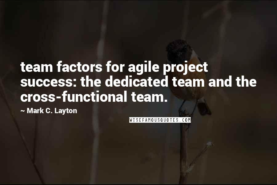 Mark C. Layton Quotes: team factors for agile project success: the dedicated team and the cross-functional team.