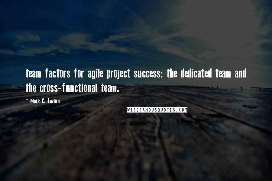 Mark C. Layton Quotes: team factors for agile project success: the dedicated team and the cross-functional team.