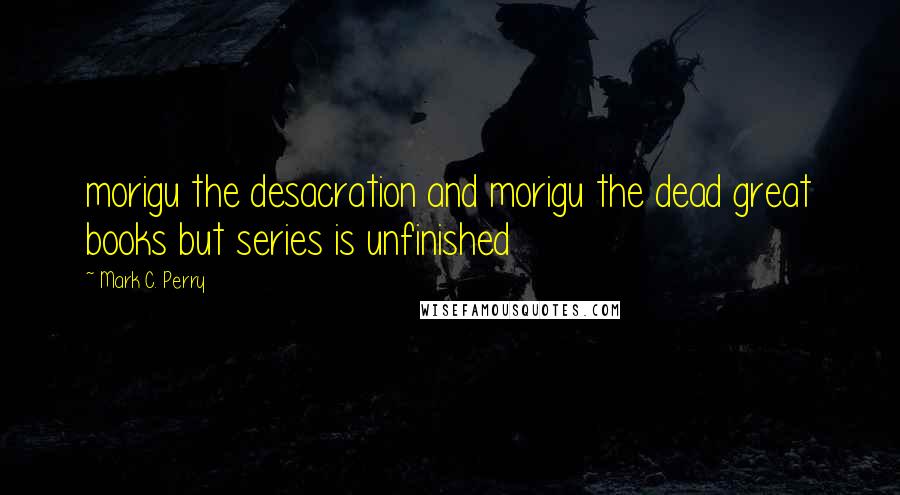 Mark C. Perry Quotes: morigu the desacration and morigu the dead great books but series is unfinished
