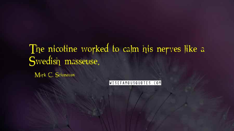 Mark C. Scioneaux Quotes: The nicotine worked to calm his nerves like a Swedish masseuse.