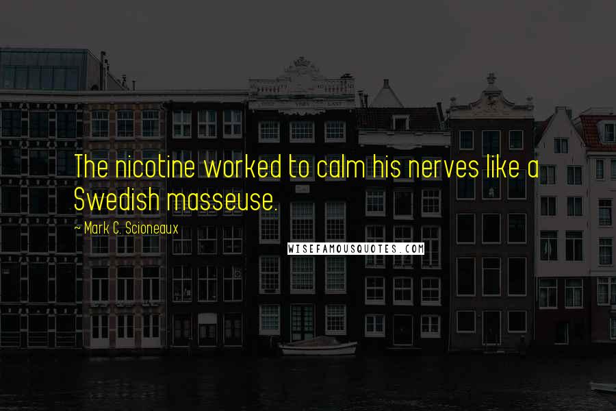Mark C. Scioneaux Quotes: The nicotine worked to calm his nerves like a Swedish masseuse.