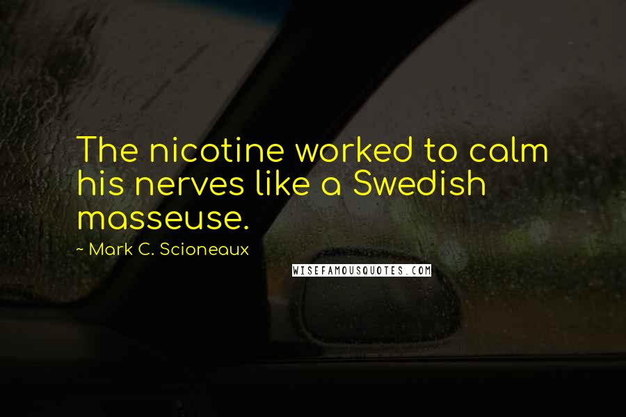 Mark C. Scioneaux Quotes: The nicotine worked to calm his nerves like a Swedish masseuse.