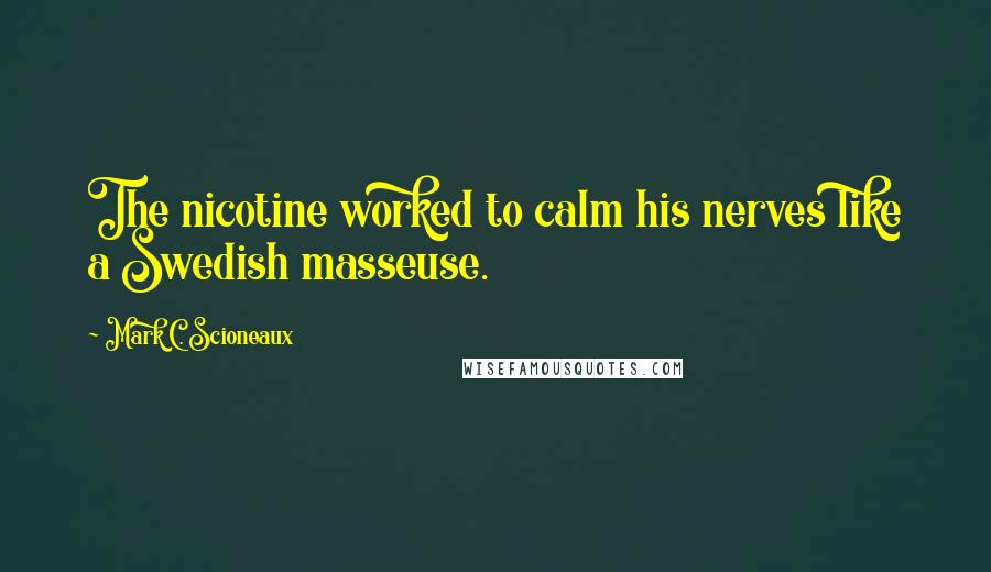 Mark C. Scioneaux Quotes: The nicotine worked to calm his nerves like a Swedish masseuse.