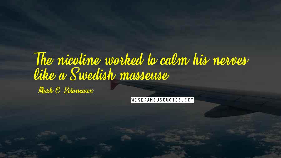 Mark C. Scioneaux Quotes: The nicotine worked to calm his nerves like a Swedish masseuse.