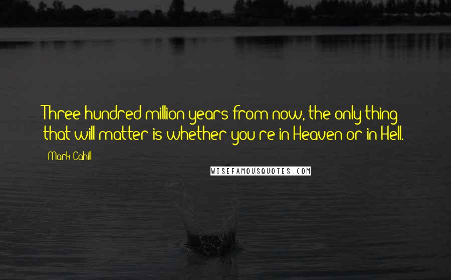 Mark Cahill Quotes: Three-hundred million years from now, the only thing that will matter is whether you're in Heaven or in Hell.