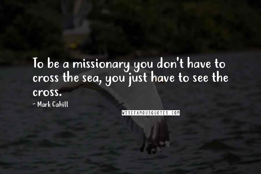 Mark Cahill Quotes: To be a missionary you don't have to cross the sea, you just have to see the cross.