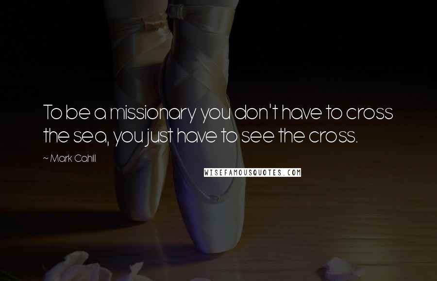 Mark Cahill Quotes: To be a missionary you don't have to cross the sea, you just have to see the cross.