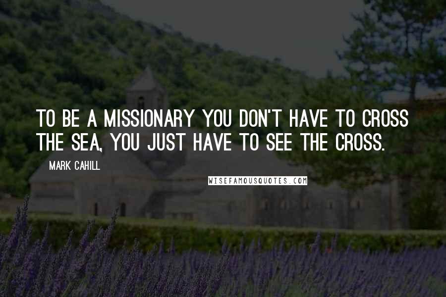 Mark Cahill Quotes: To be a missionary you don't have to cross the sea, you just have to see the cross.