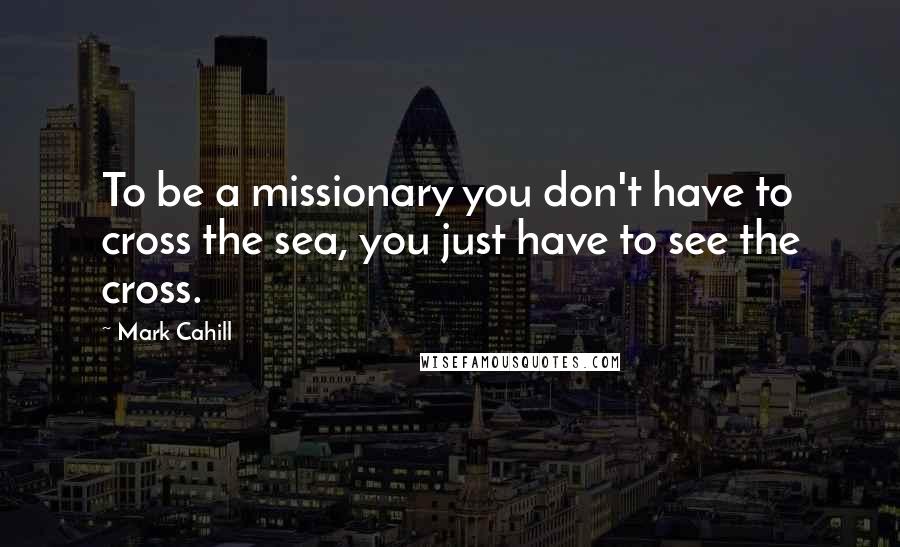 Mark Cahill Quotes: To be a missionary you don't have to cross the sea, you just have to see the cross.