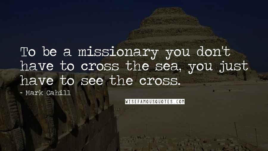 Mark Cahill Quotes: To be a missionary you don't have to cross the sea, you just have to see the cross.