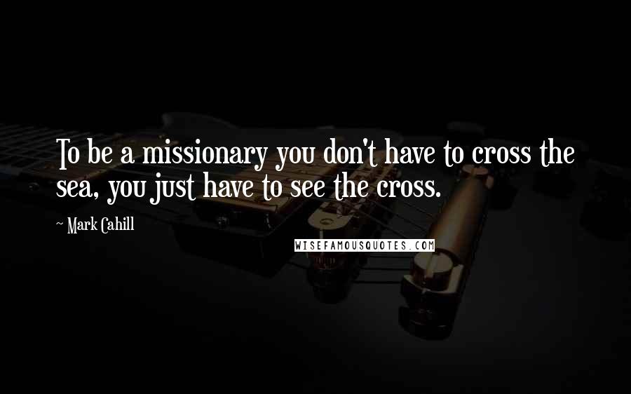 Mark Cahill Quotes: To be a missionary you don't have to cross the sea, you just have to see the cross.