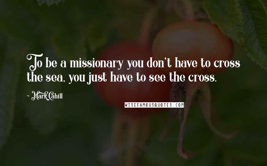 Mark Cahill Quotes: To be a missionary you don't have to cross the sea, you just have to see the cross.