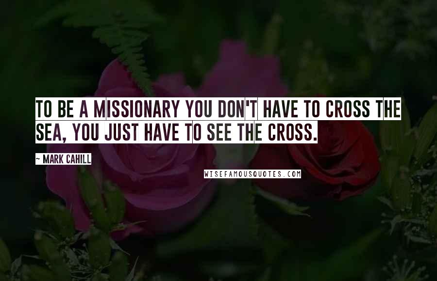 Mark Cahill Quotes: To be a missionary you don't have to cross the sea, you just have to see the cross.