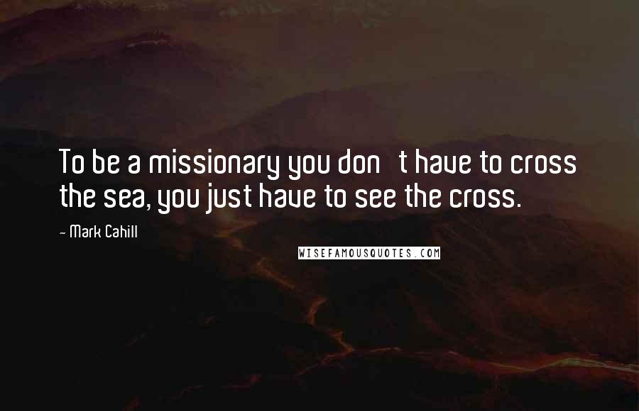 Mark Cahill Quotes: To be a missionary you don't have to cross the sea, you just have to see the cross.