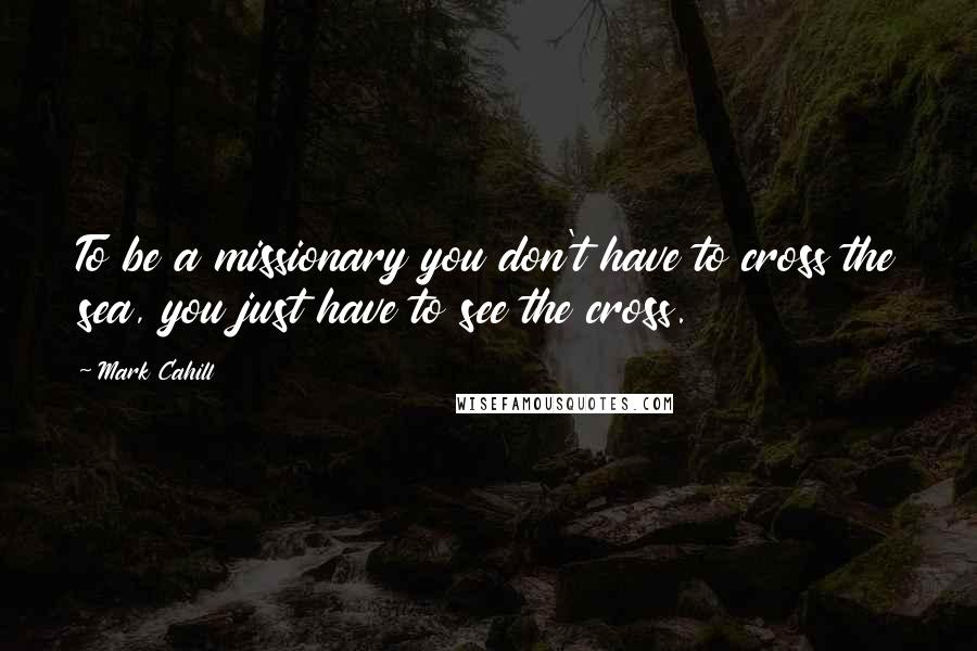 Mark Cahill Quotes: To be a missionary you don't have to cross the sea, you just have to see the cross.