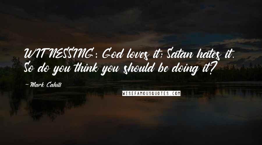 Mark Cahill Quotes: WITNESSING: God loves it; Satan hates it. So do you think you should be doing it?