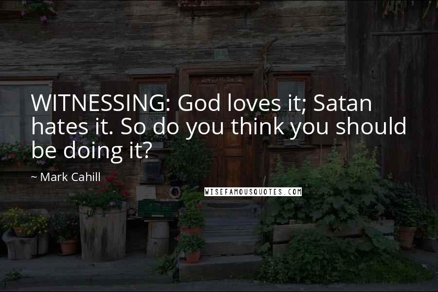 Mark Cahill Quotes: WITNESSING: God loves it; Satan hates it. So do you think you should be doing it?