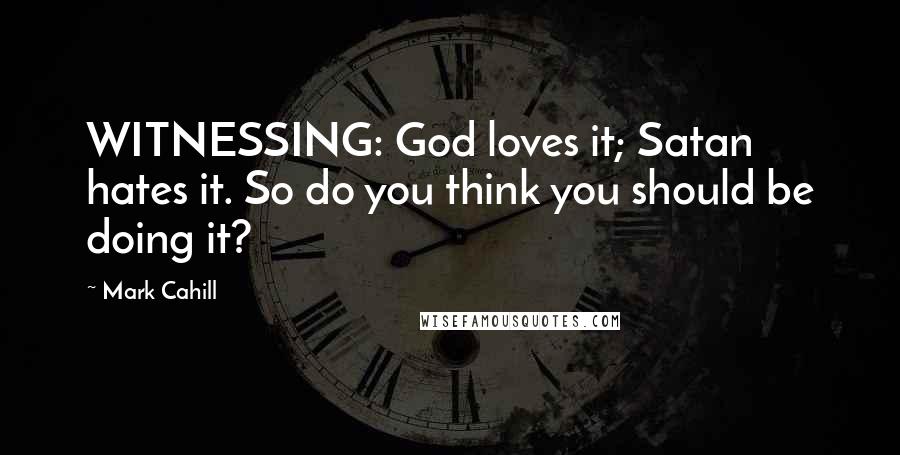 Mark Cahill Quotes: WITNESSING: God loves it; Satan hates it. So do you think you should be doing it?