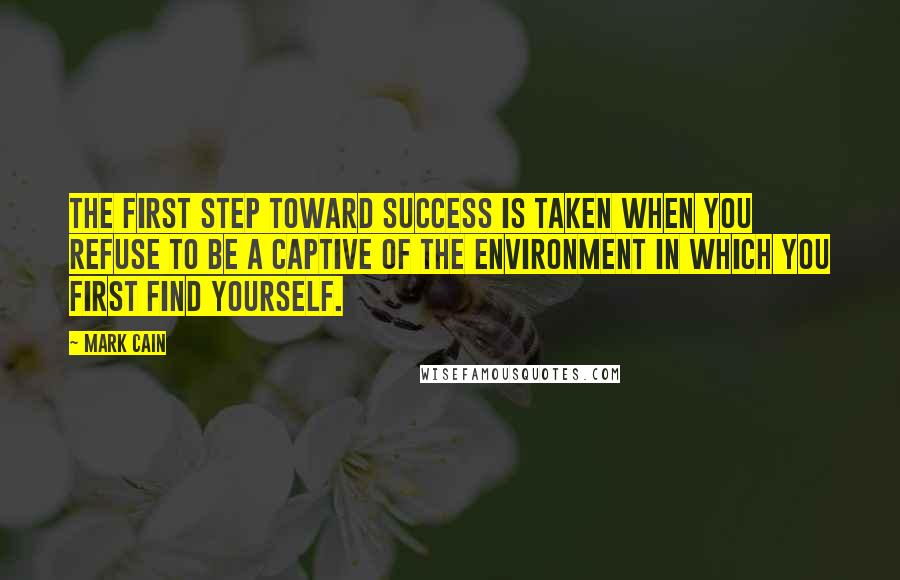 Mark Cain Quotes: The first step toward success is taken when you refuse to be a captive of the environment in which you first find yourself.