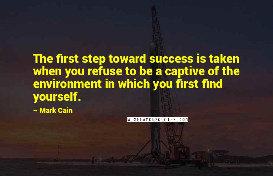 Mark Cain Quotes: The first step toward success is taken when you refuse to be a captive of the environment in which you first find yourself.