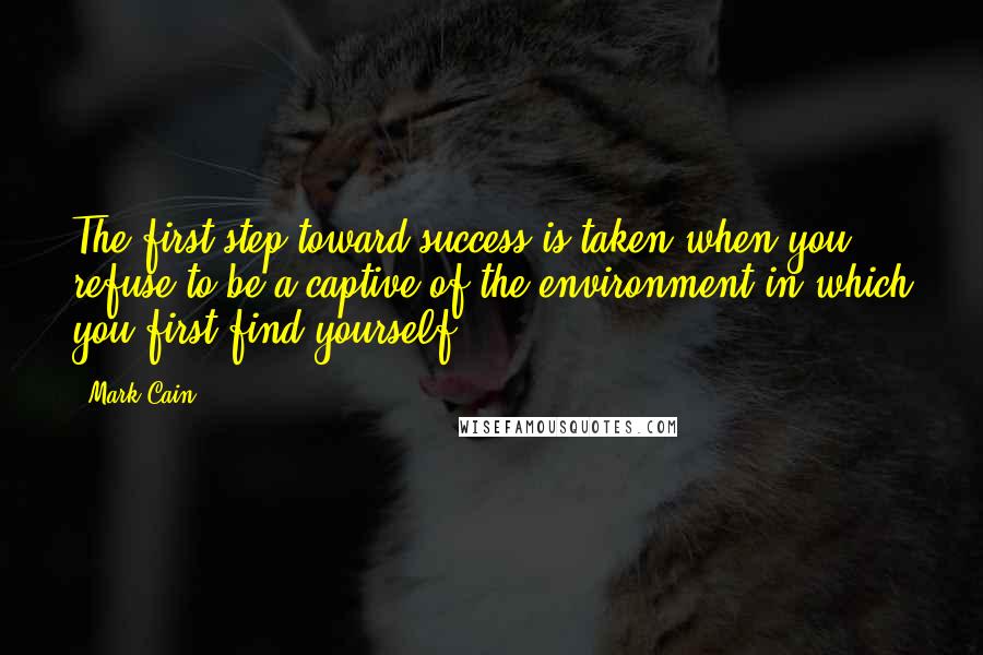 Mark Cain Quotes: The first step toward success is taken when you refuse to be a captive of the environment in which you first find yourself.