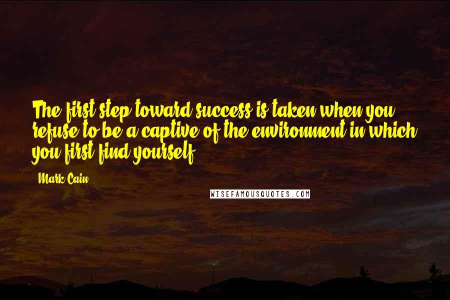 Mark Cain Quotes: The first step toward success is taken when you refuse to be a captive of the environment in which you first find yourself.