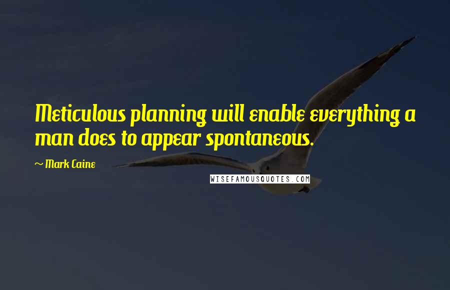 Mark Caine Quotes: Meticulous planning will enable everything a man does to appear spontaneous.