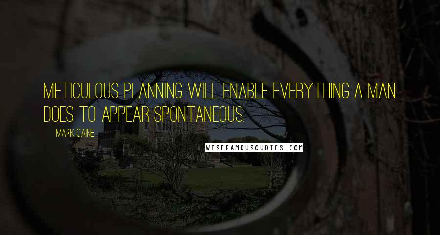 Mark Caine Quotes: Meticulous planning will enable everything a man does to appear spontaneous.