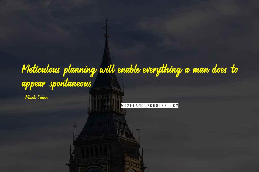 Mark Caine Quotes: Meticulous planning will enable everything a man does to appear spontaneous.