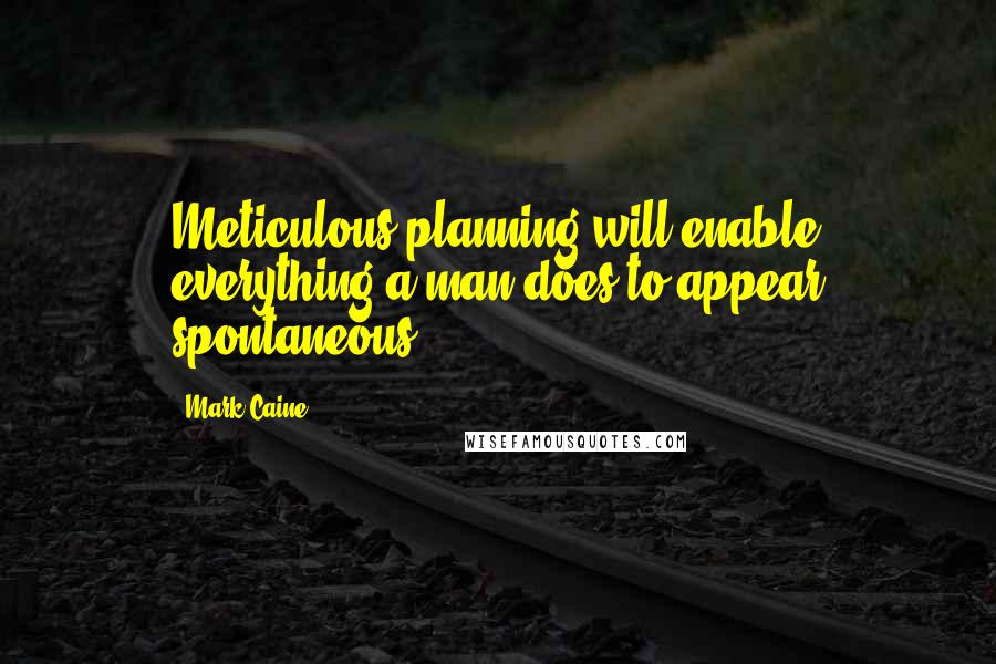 Mark Caine Quotes: Meticulous planning will enable everything a man does to appear spontaneous.