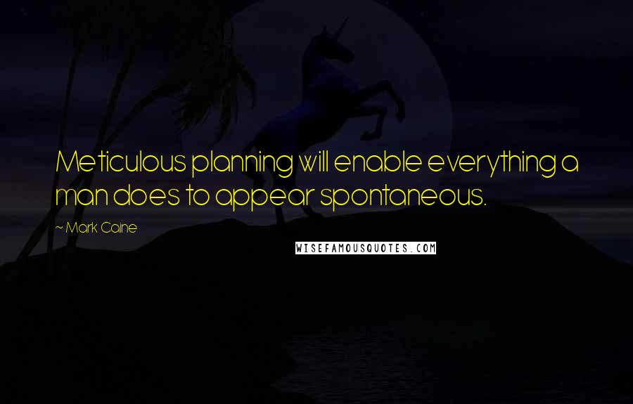 Mark Caine Quotes: Meticulous planning will enable everything a man does to appear spontaneous.