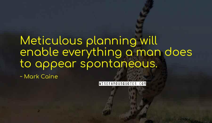 Mark Caine Quotes: Meticulous planning will enable everything a man does to appear spontaneous.