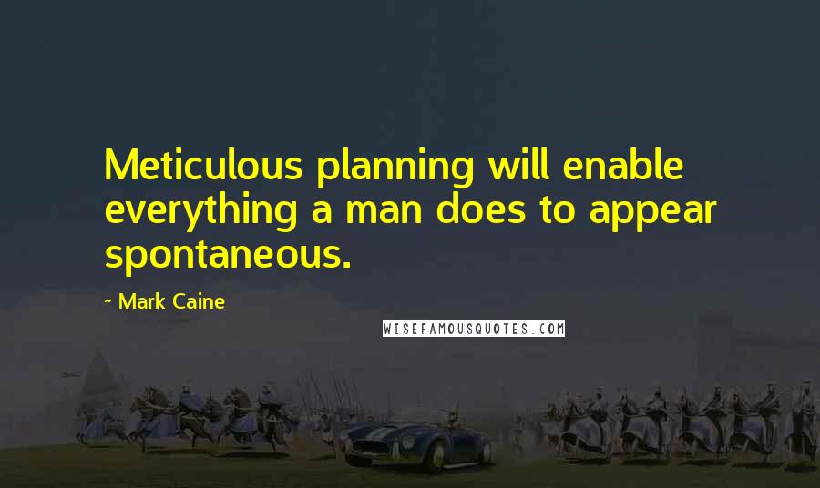 Mark Caine Quotes: Meticulous planning will enable everything a man does to appear spontaneous.