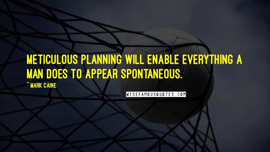 Mark Caine Quotes: Meticulous planning will enable everything a man does to appear spontaneous.